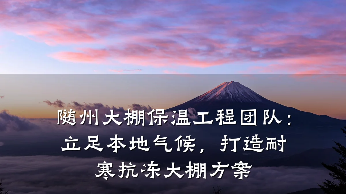 随州大棚保温工程团队：立足本地气候，打造耐寒抗冻大棚方案