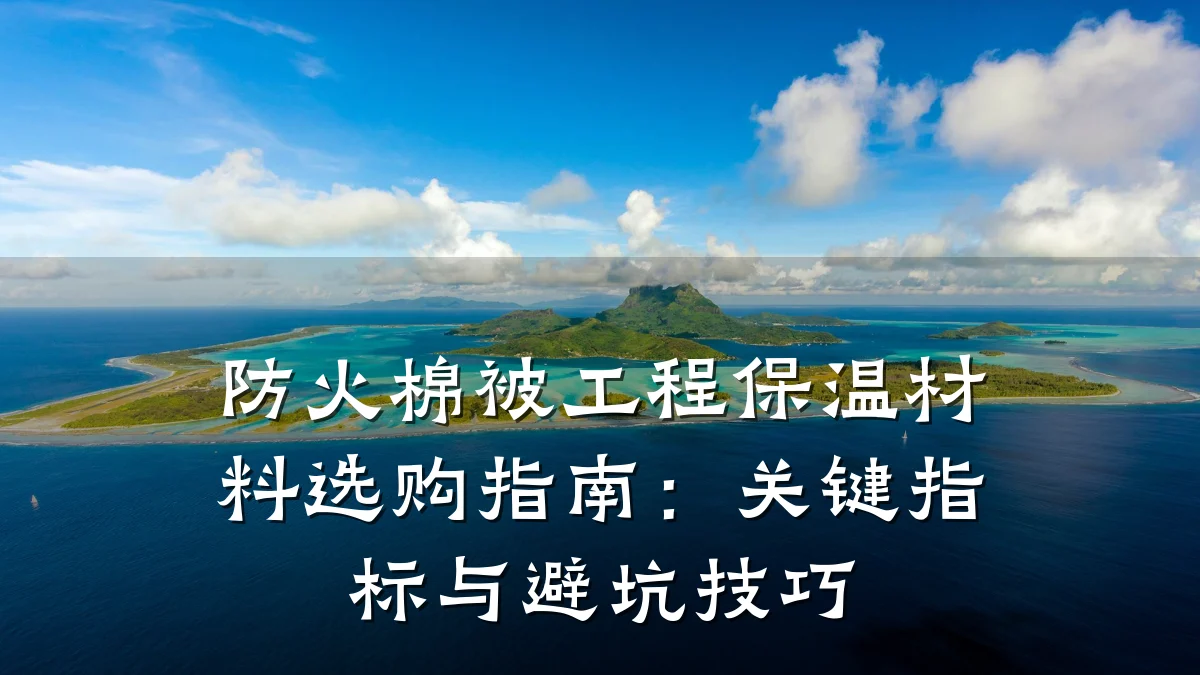 防火棉被工程保温材料选购指南：关键指标与避坑技巧
