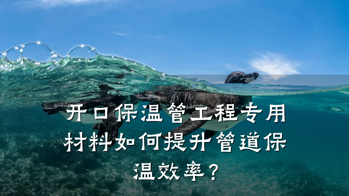 开口保温管工程专用材料如何提升管道保温效率?