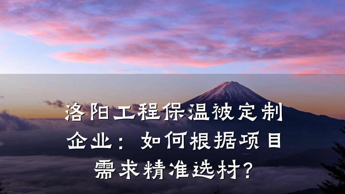 洛阳工程保温被定制企业:如何根据项目需求精准选材?