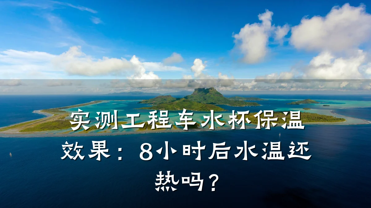 实测工程车水杯保温效果：8小时后水温还热吗？
