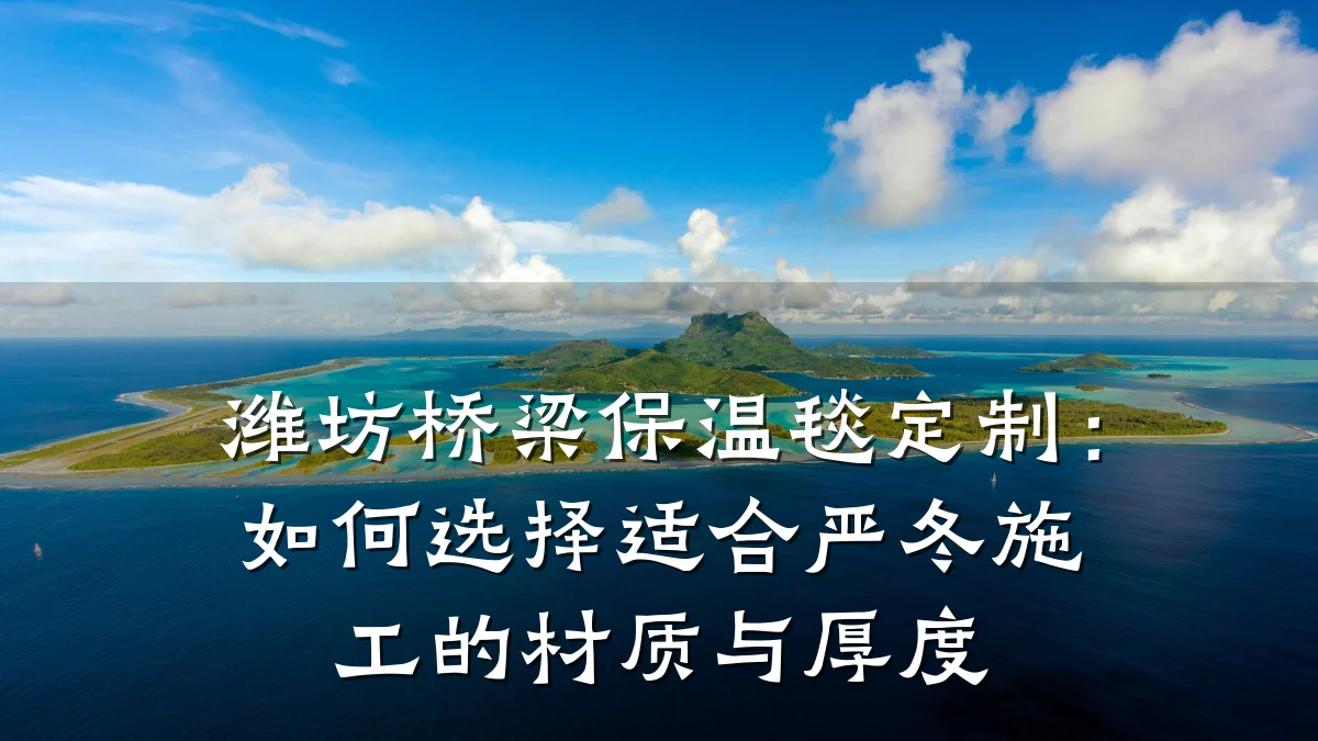 潍坊桥梁保温毯定制：如何选择适合严冬施工的材质与厚度