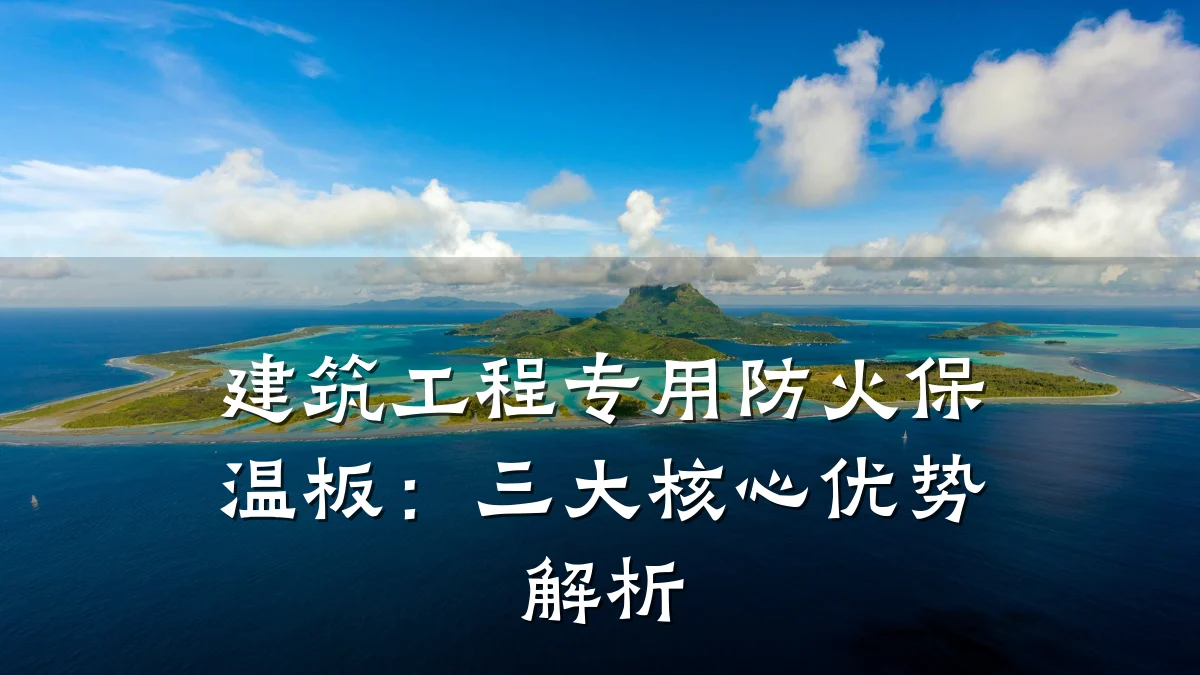 建筑工程专用防火保温板:三大核心优势解析