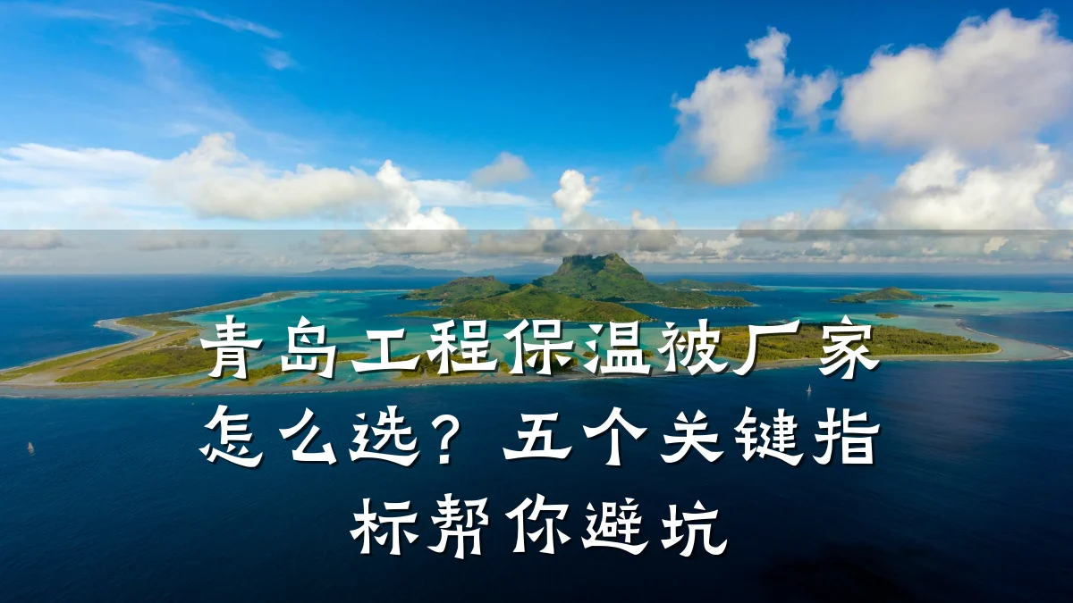 青岛工程保温被厂家怎么选?五个关键指标帮你避坑