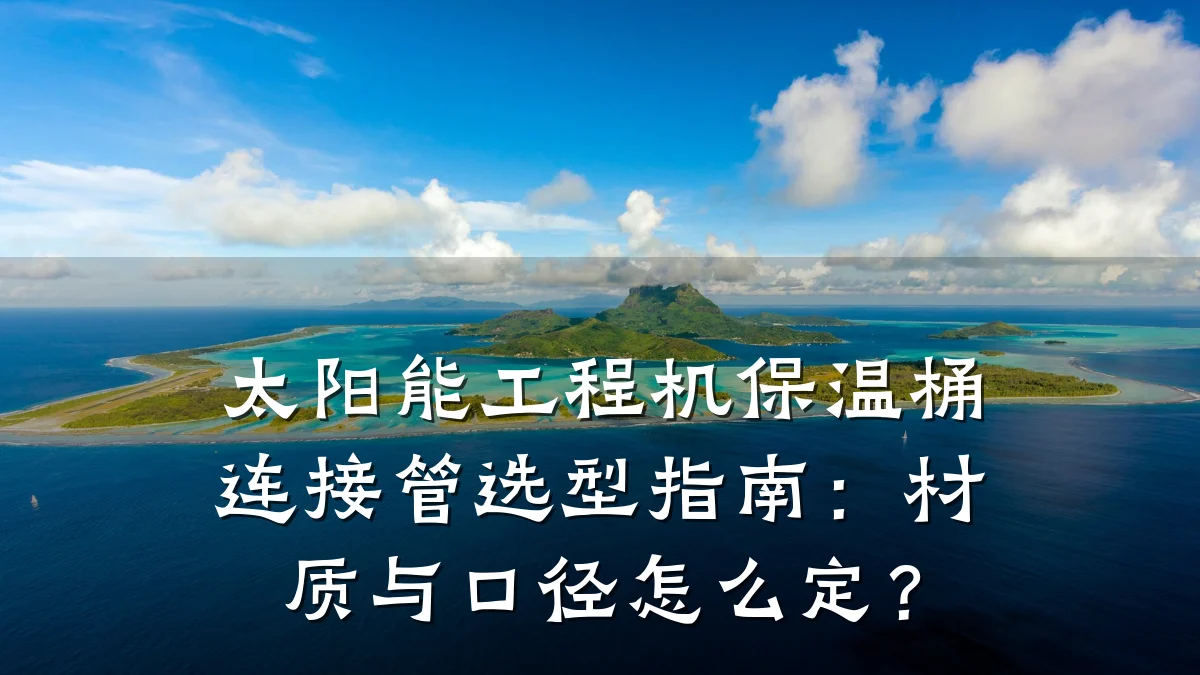 太阳能工程机保温桶连接管选型指南：材质与口径怎么定？