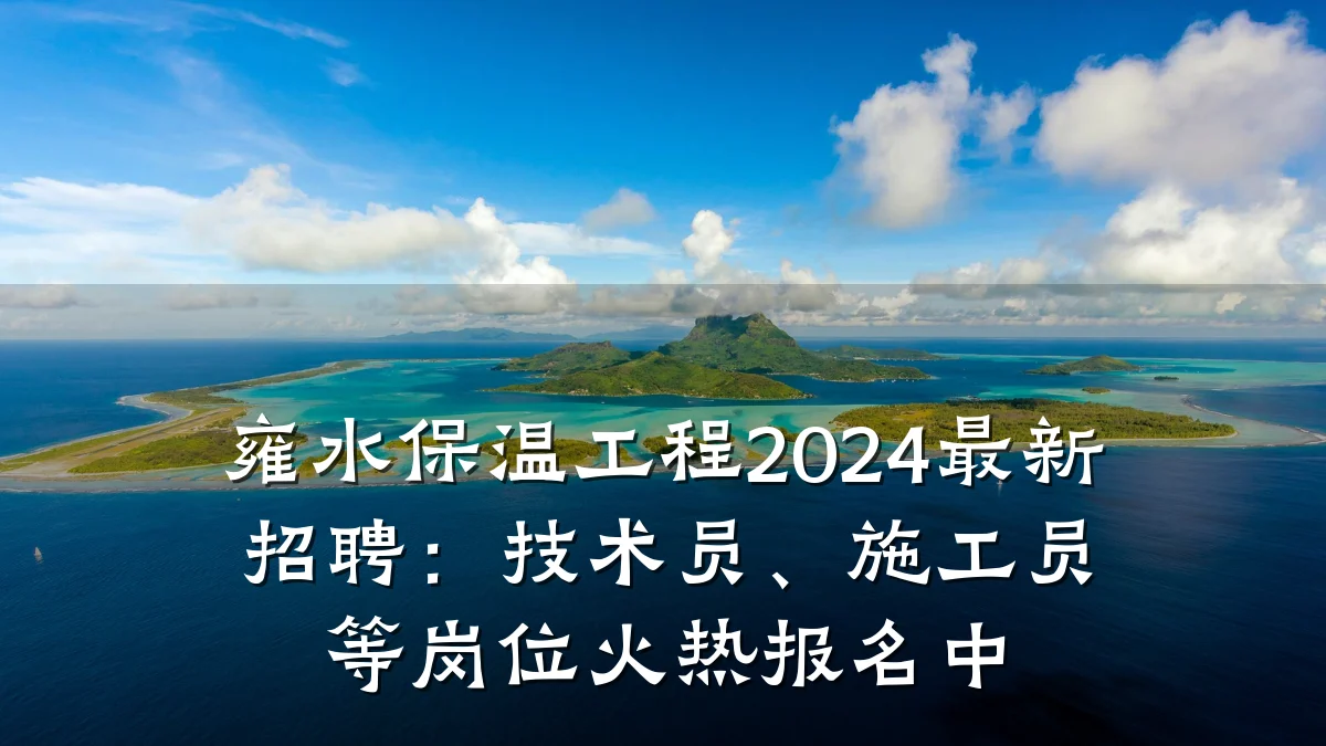 雍水保温工程2024最新招聘：技术员、施工员等岗位火热报名中