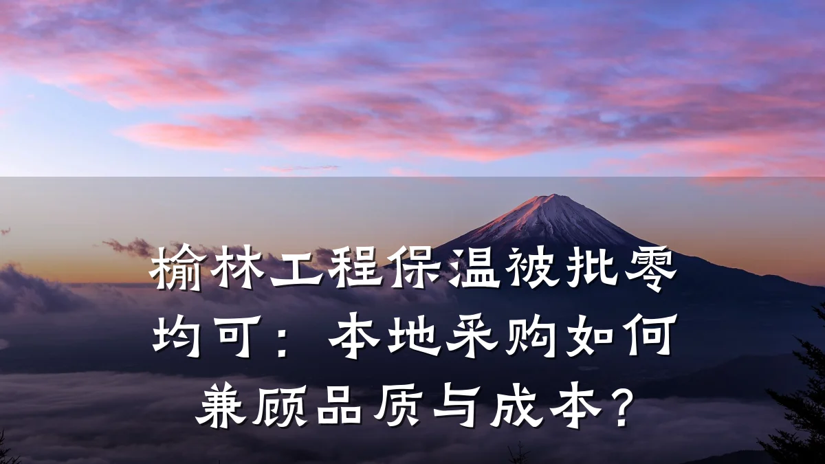 榆林工程保温被批零均可:本地采购如何兼顾品质与成本?